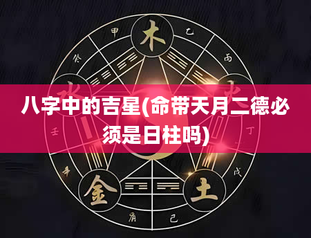 八字中的吉星(命带天月二德必须是日柱吗)