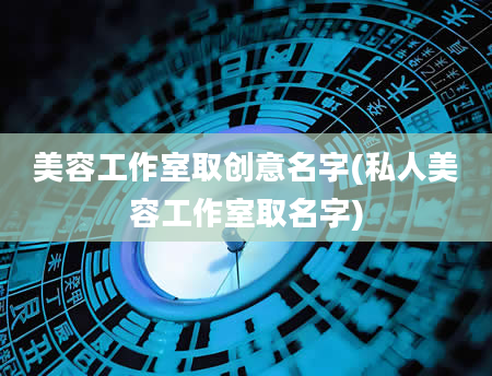 美容工作室取创意名字(私人美容工作室取名字)