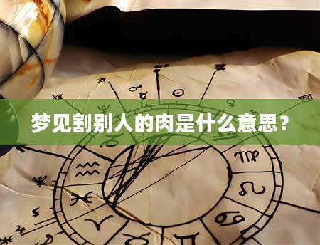 梦见割别人的肉是什么意思？