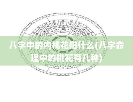 八字中的内桃花指什么(八字命理中的桃花有几种)