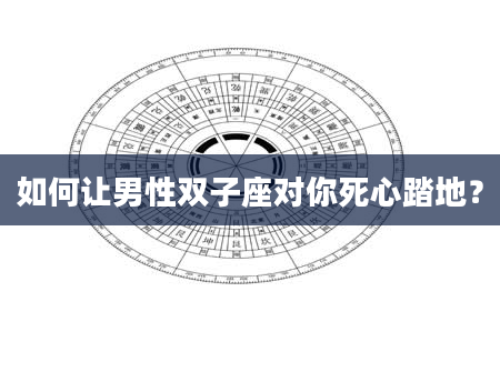 如何让男性双子座对你死心踏地？
