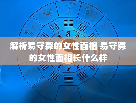 解析易守寡的女性面相 易守寡的女性面相长什么样