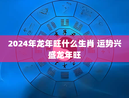2024年龙年旺什么生肖 运势兴盛龙年旺