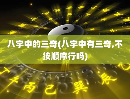 八字中的三奇(八字中有三奇,不按顺序行吗)