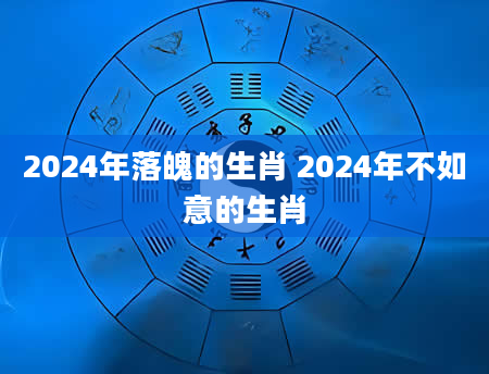 2024年落魄的生肖 2024年不如意的生肖