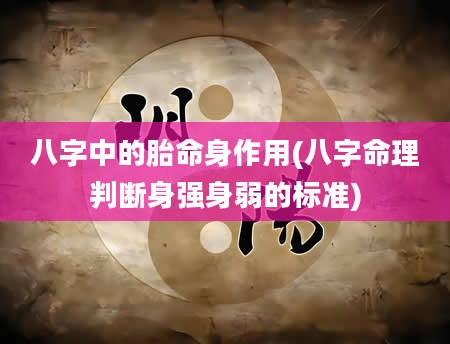 八字中的胎命身作用(八字命理判断身强身弱的标准)