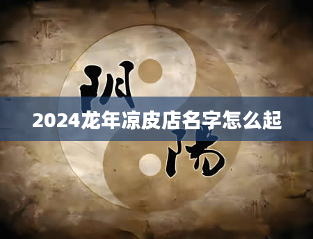 2024龙年凉皮店名字怎么起