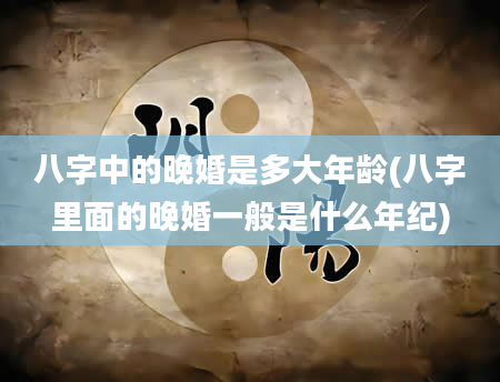 八字中的晚婚是多大年龄(八字里面的晚婚一般是什么年纪)