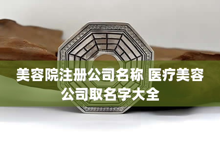 美容院注册公司名称 医疗美容公司取名字大全