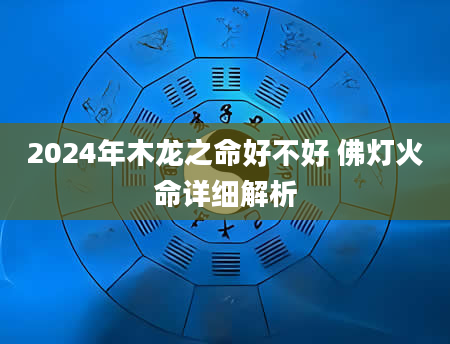 2024年木龙之命好不好 佛灯火命详细解析