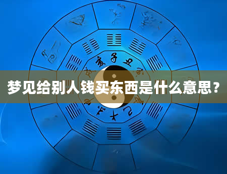 梦见给别人钱买东西是什么意思？