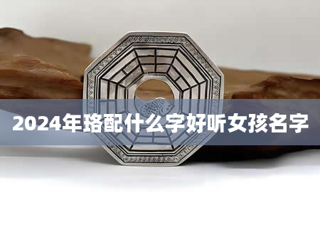 2024年珞配什么字好听女孩名字