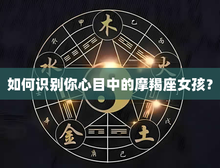如何识别你心目中的摩羯座女孩？