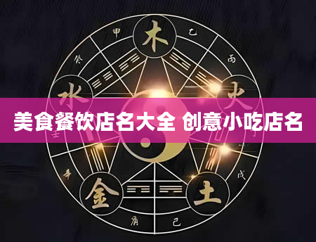 美食餐饮店名大全 创意小吃店名