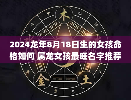 2024龙年8月18日生的女孩命格如何 属龙女孩最旺名字推荐