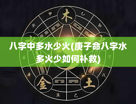 八字中多水少火(庚子命八字水多火少如何补救)