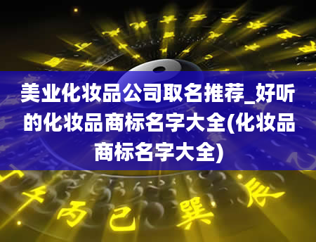 美业化妆品公司取名推荐_好听的化妆品商标名字大全(化妆品商标名字大全)