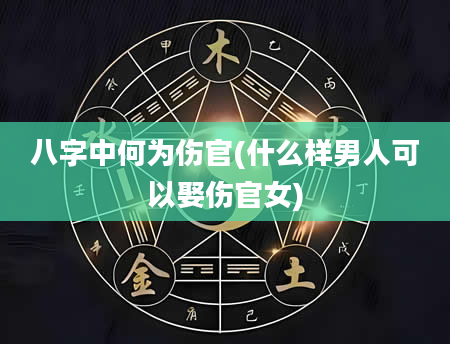 八字中何为伤官(什么样男人可以娶伤官女)