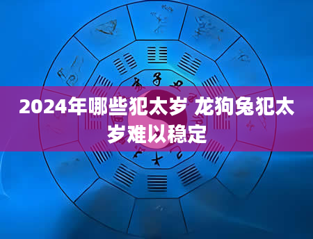 2024年哪些犯太岁 龙狗兔犯太岁难以稳定