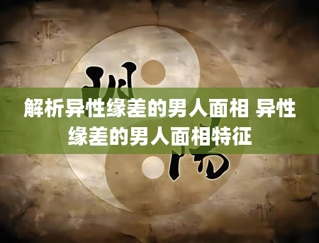 解析异性缘差的男人面相 异性缘差的男人面相特征