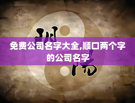 免费公司名字大全,顺口两个字的公司名字