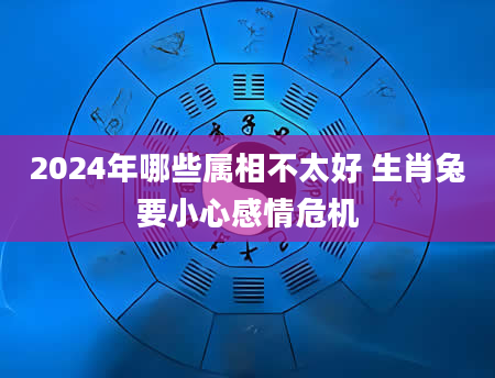 2024年哪些属相不太好 生肖兔要小心感情危机