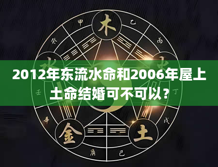 2012年东流水命和2006年屋上土命结婚可不可以？