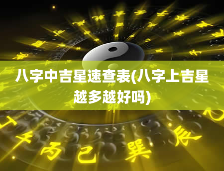 八字中吉星速查表(八字上吉星越多越好吗)