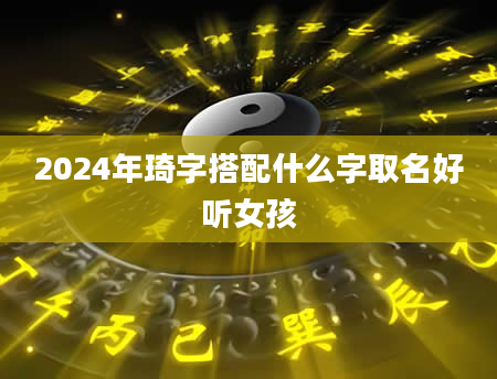 2024年琦字搭配什么字取名好听女孩