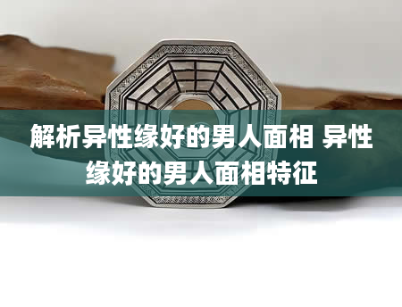 解析异性缘好的男人面相 异性缘好的男人面相特征