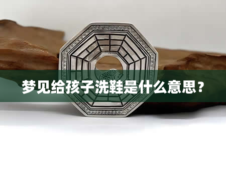 梦见给孩子洗鞋是什么意思？