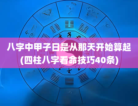 八字中甲子日是从那天开始算起(四柱八字看命技巧40条)