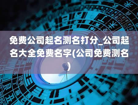 免费公司起名测名打分_公司起名大全免费名字(公司免费测名)