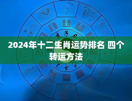 2024年十二生肖运势排名 四个转运方法