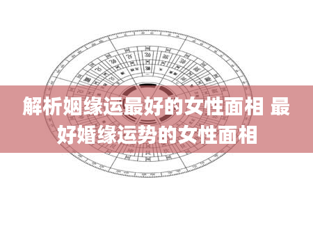 解析姻缘运最好的女性面相 最好婚缘运势的女性面相