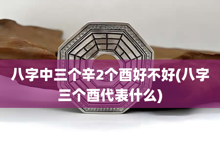 八字中三个辛2个酉好不好(八字三个酉代表什么)