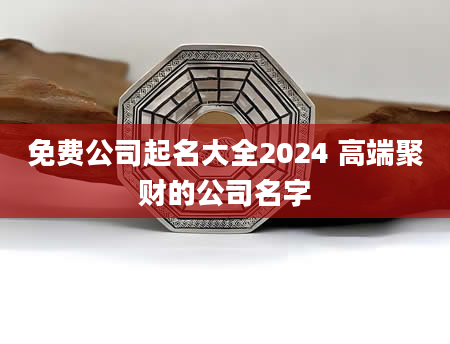 免费公司起名大全2024 高端聚财的公司名字