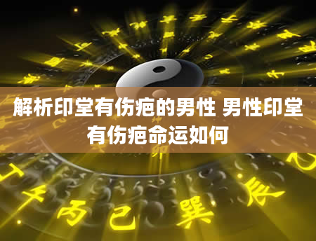 解析印堂有伤疤的男性 男性印堂有伤疤命运如何