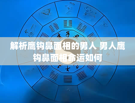 解析鹰钩鼻面相的男人 男人鹰钩鼻面相命运如何