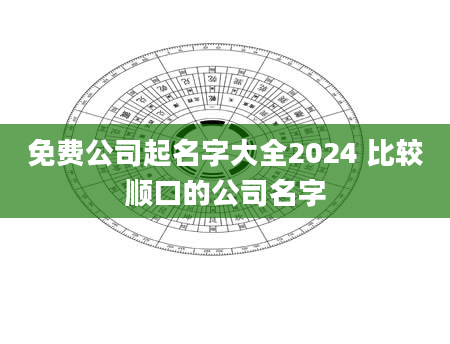 免费公司起名字大全2024 比较顺口的公司名字