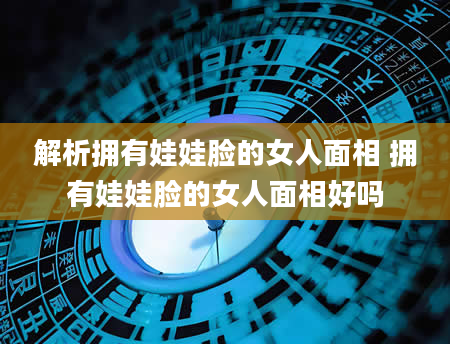 解析拥有娃娃脸的女人面相 拥有娃娃脸的女人面相好吗