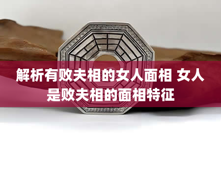 解析有败夫相的女人面相 女人是败夫相的面相特征