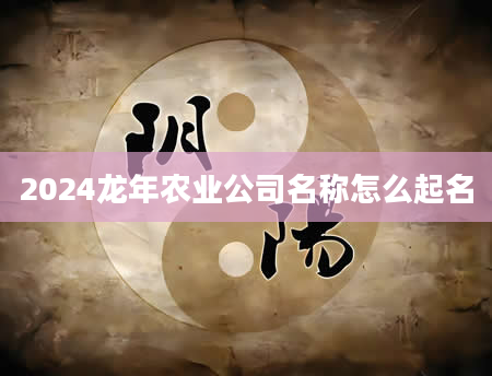 2024龙年农业公司名称怎么起名