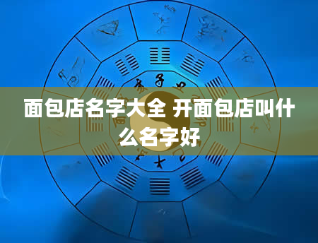 面包店名字大全 开面包店叫什么名字好