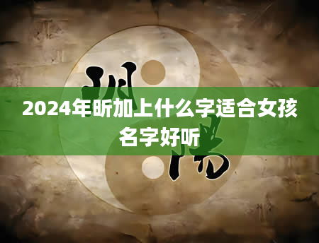 2024年昕加上什么字适合女孩名字好听
