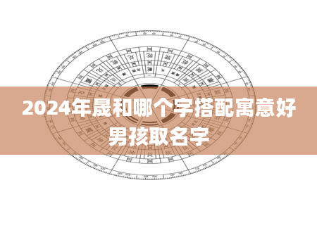 2024年晟和哪个字搭配寓意好男孩取名字