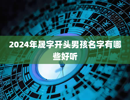 2024年晟字开头男孩名字有哪些好听