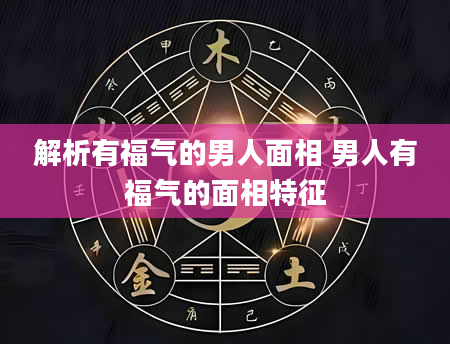 解析有福气的男人面相 男人有福气的面相特征