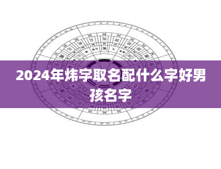 2024年炜字取名配什么字好男孩名字