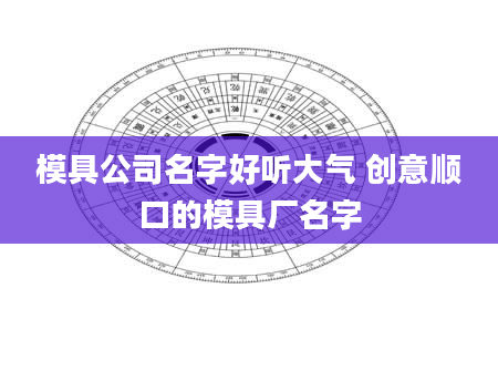 模具公司名字好听大气 创意顺口的模具厂名字
